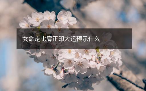 女命走比肩正印大運預(yù)示什么