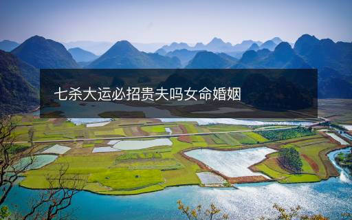 七殺大運(yùn)必招貴夫嗎女命婚姻