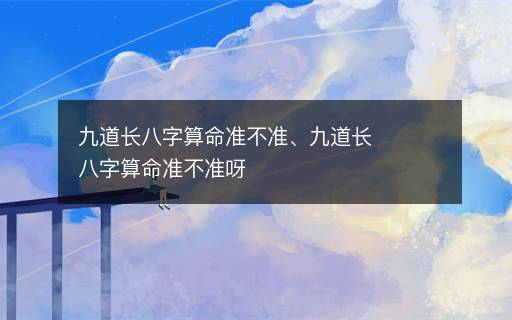 九道長八字算命準(zhǔn)不準(zhǔn)、九道長八字算命準(zhǔn)不準(zhǔn)呀