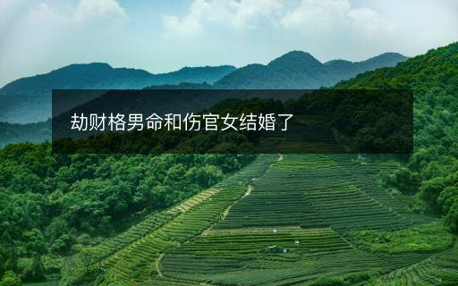 劫財(cái)格男命和傷官女結(jié)婚了