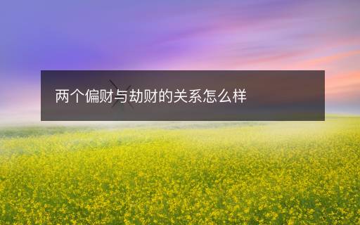 兩個偏財與劫財?shù)年P(guān)系怎么樣
