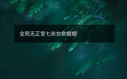 全局無正官七殺女命婚姻