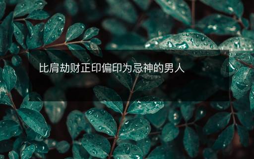 比肩劫財(cái)正印偏印為忌神的男人