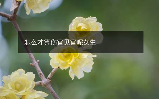 怎么才算傷官見(jiàn)官呢女生