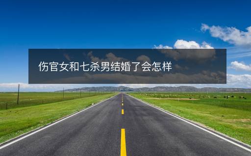 傷官女和七殺男結(jié)婚了會(huì)怎樣