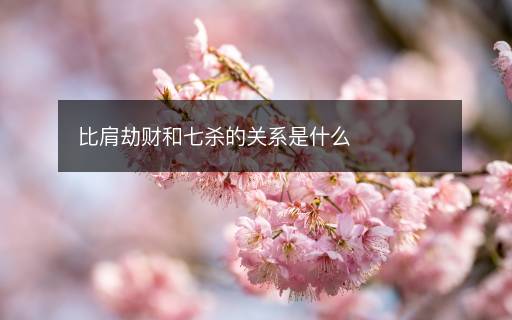 比肩劫財和七殺的關(guān)系是什么