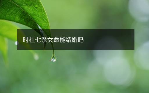時(shí)柱七殺女命能結(jié)婚嗎