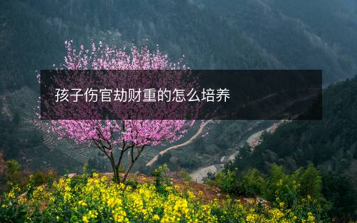 孩子傷官劫財(cái)重的怎么培養(yǎng)