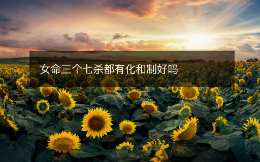 女命三個七殺都有化和制好嗎