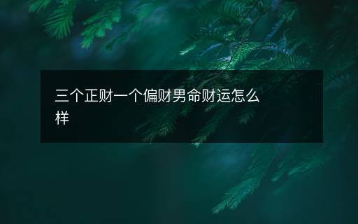 三個(gè)正財(cái)一個(gè)偏財(cái)男命財(cái)運(yùn)怎么樣