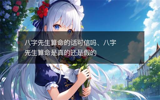 八字先生算命的話可信嗎、八字先生算命是真的還是假的