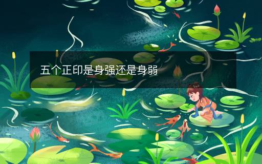 五個(gè)正印是身強(qiáng)還是身弱