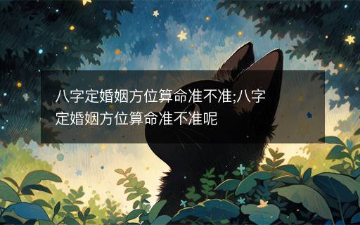 八字定婚姻方位算命準(zhǔn)不準(zhǔn);八字定婚姻方位算命準(zhǔn)不準(zhǔn)呢