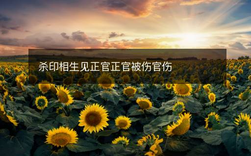 殺印相生見(jiàn)正官正官被傷官傷