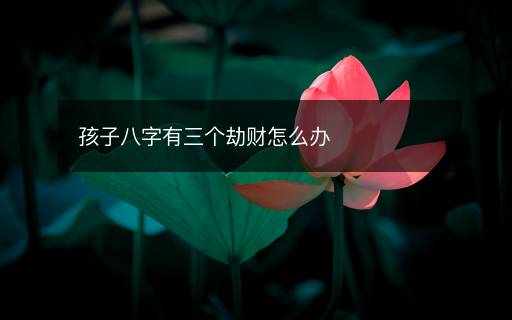 孩子八字有三個劫財怎么辦