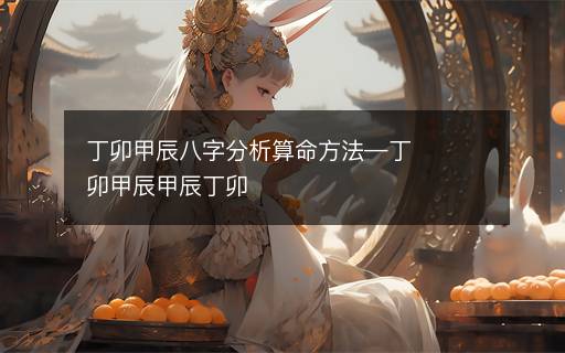 丁卯甲辰八字分析算命方法—丁卯甲辰甲辰丁卯