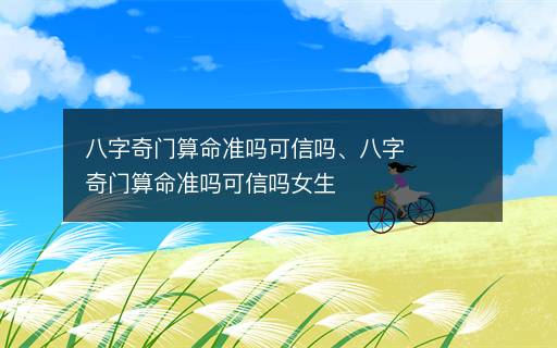 八字奇門算命準(zhǔn)嗎可信嗎、八字奇門算命準(zhǔn)嗎可信嗎女生