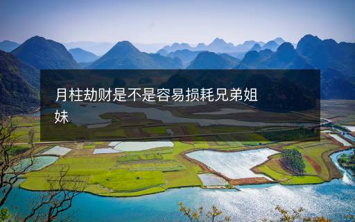月柱劫財(cái)是不是容易損耗兄弟姐妹