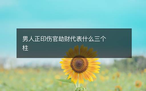 男人正印傷官劫財代表什么三個柱