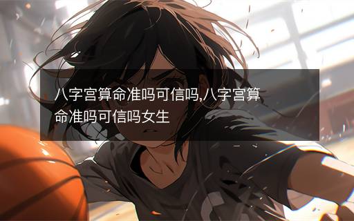 八字宮算命準嗎可信嗎,八字宮算命準嗎可信嗎女生