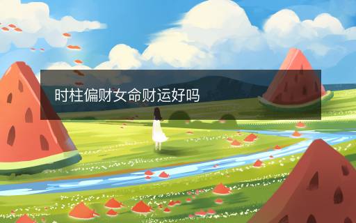 時(shí)柱偏財(cái)女命財(cái)運(yùn)好嗎