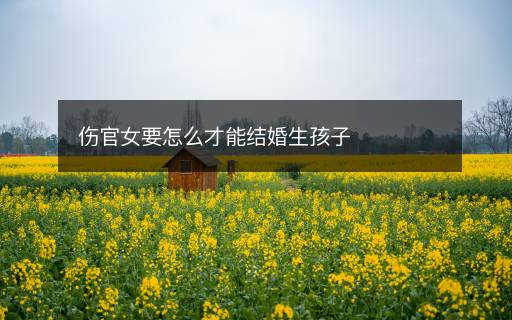傷官女要怎么才能結婚生孩子