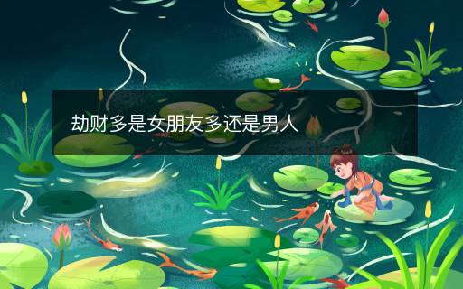 劫財(cái)多是女朋友多還是男人