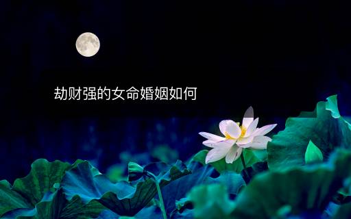 劫財強的女命婚姻如何
