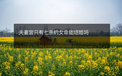 夫妻宮只有七殺的女命能結(jié)婚嗎