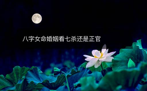 八字女命婚姻看七殺還是正官