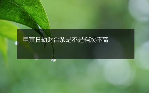 甲寅日劫財合殺是不是檔次不高