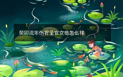 癸卯流年傷官見(jiàn)官女命怎么樣