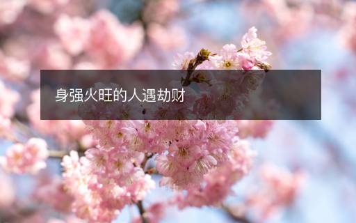 身強(qiáng)火旺的人遇劫財(cái)