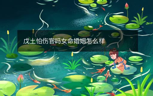 戊土怕傷官嗎女命婚姻怎么樣