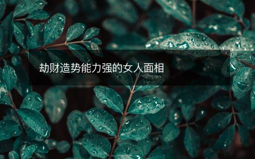 劫財(cái)造勢能力強(qiáng)的女人面相