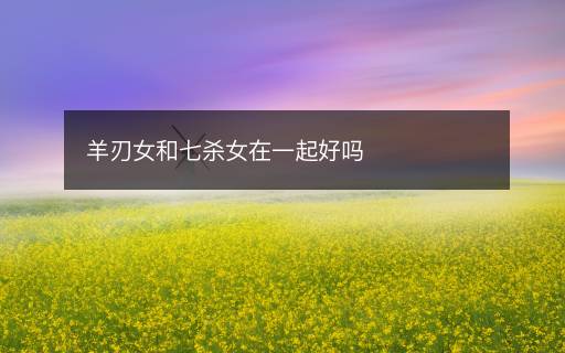 羊刃女和七殺女在一起好嗎