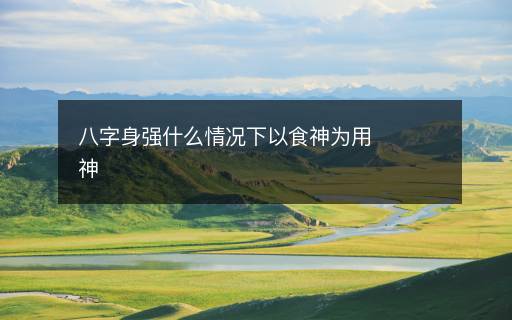 八字身強(qiáng)什么情況下以食神為用神