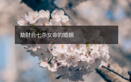 劫財(cái)合七殺女命的婚姻