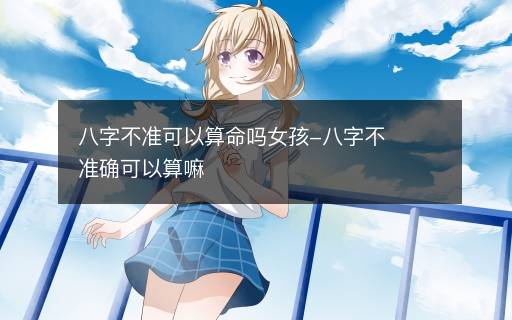 八字不準(zhǔn)可以算命嗎女孩-八字不準(zhǔn)確可以算嘛