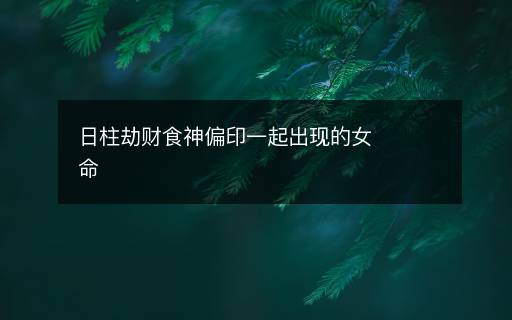 日柱劫財食神偏印一起出現(xiàn)的女命