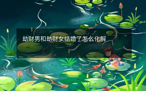 劫財(cái)男和劫財(cái)女結(jié)婚了怎么化解