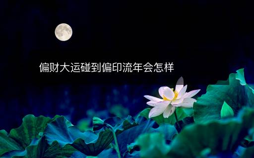 偏財(cái)大運(yùn)碰到偏印流年會怎樣