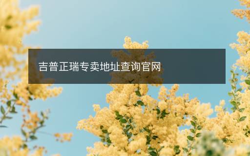 吉普正瑞專賣地址查詢官網(wǎng)