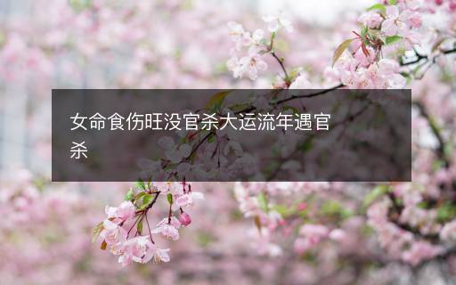 女命食傷旺沒(méi)官殺大運(yùn)流年遇官殺
