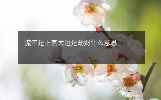 流年是正官大運(yùn)是劫財(cái)什么意思