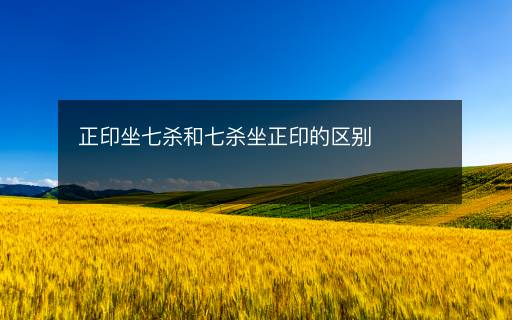 正印坐七殺和七殺坐正印的區(qū)別