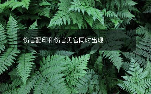 傷官配印和傷官見官同時出現
