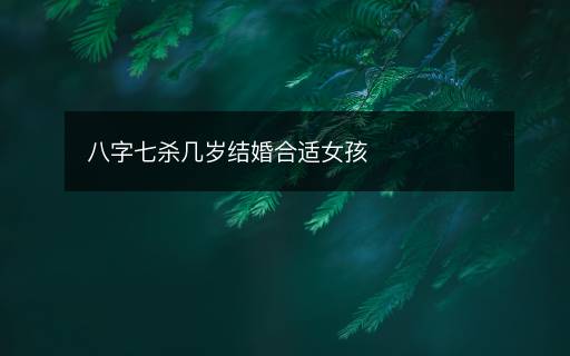 八字七殺幾歲結(jié)婚合適女孩