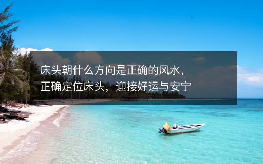 床頭朝什么方向是正確的風水，正確定位床頭，迎接好運與安寧！