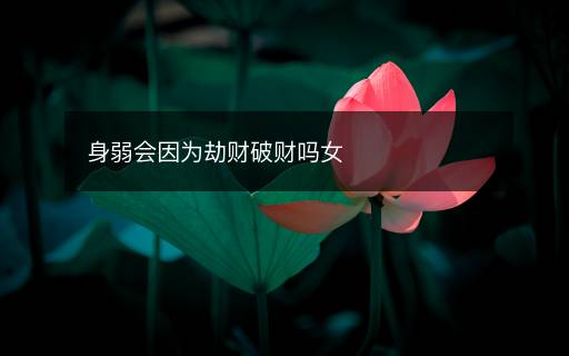 身弱會(huì)因?yàn)榻儇?cái)破財(cái)嗎女